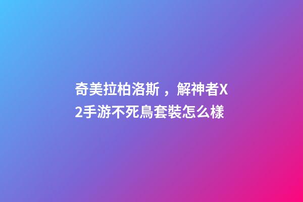 奇美拉柏洛斯，解神者X2手游不死鳥套裝怎么樣-第1張-觀點-玄機派